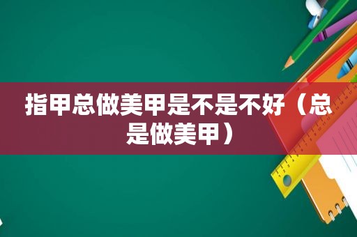 指甲总做美甲是不是不好（总是做美甲）