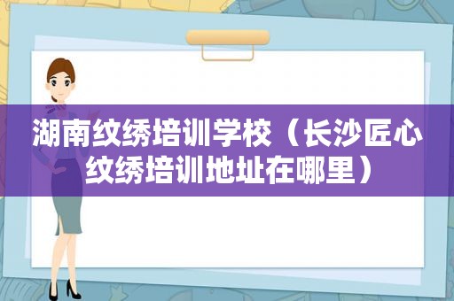 湖南纹绣培训学校（长沙匠心纹绣培训地址在哪里）