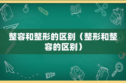 整容和整形的区别（整形和整容的区别）