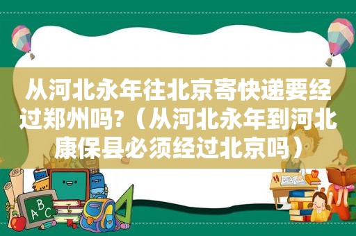 从河北永年往北京寄快递要经过郑州吗?（从河北永年到河北康保县必须经过北京吗）