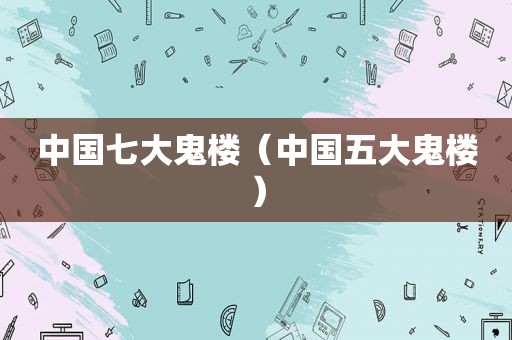 中国七大鬼楼（中国五大鬼楼）