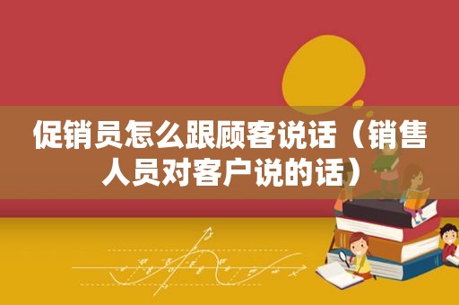 促销员怎么跟顾客说话（销售人员对客户说的话）