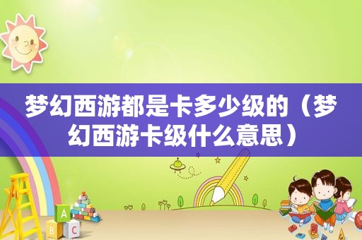 梦幻西游都是卡多少级的（梦幻西游卡级什么意思）