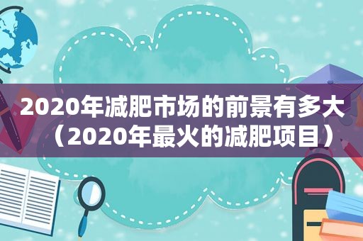 2020年减肥市场的前景有多大（2020年最火的减肥项目）