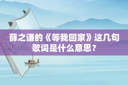 薛之谦的《等我回家》这几句歌词是什么意思？