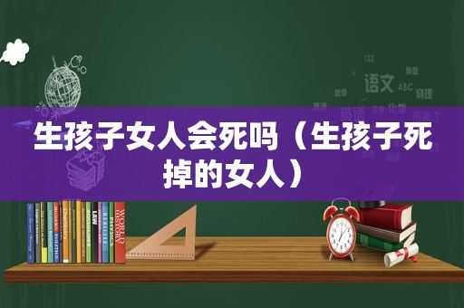 生孩子女人会死吗（生孩子死掉的女人）