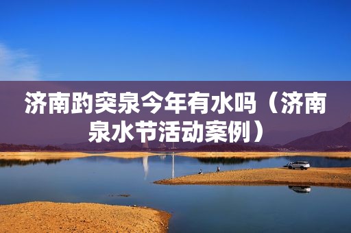 济南趵突泉今年有水吗（济南泉水节活动案例）