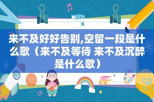 来不及好好告别,空留一段是什么歌（来不及等待 来不及沉醉是什么歌）