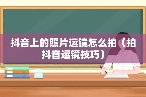 抖音上的照片运镜怎么拍（拍抖音运镜技巧）