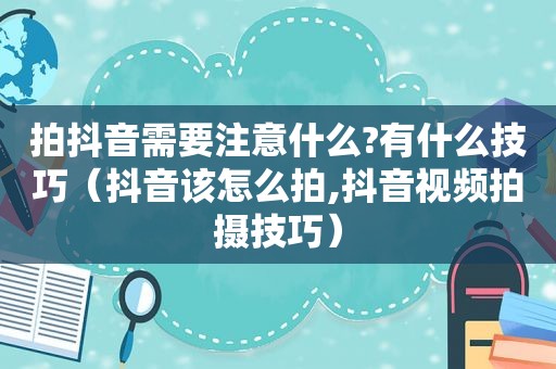 拍抖音需要注意什么?有什么技巧（抖音该怎么拍,抖音视频拍摄技巧）