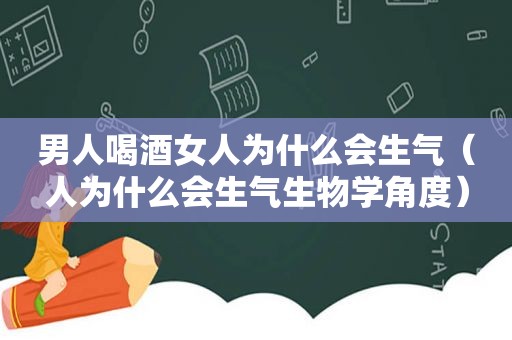 男人喝酒女人为什么会生气（人为什么会生气生物学角度）