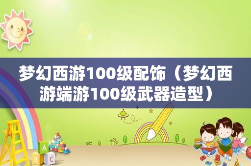 梦幻西游100级配饰（梦幻西游端游100级武器造型）