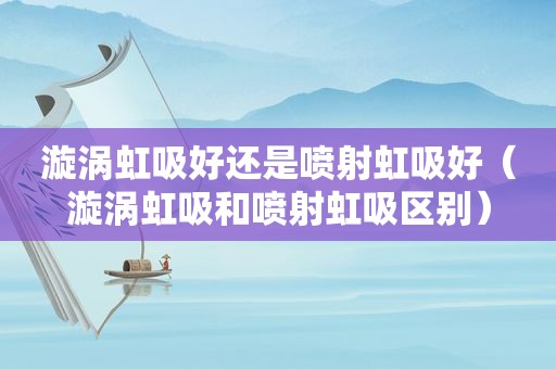 漩涡虹吸好还是喷射虹吸好（漩涡虹吸和喷射虹吸区别）