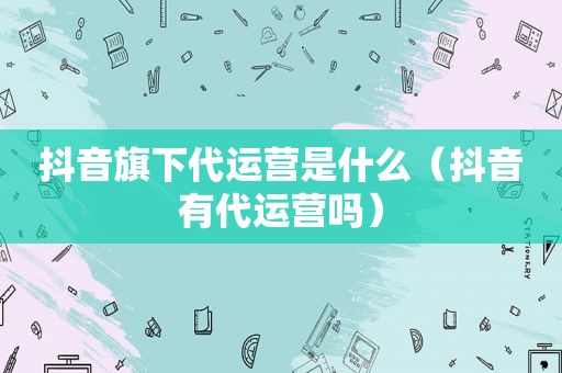 抖音旗下代运营是什么（抖音有代运营吗）