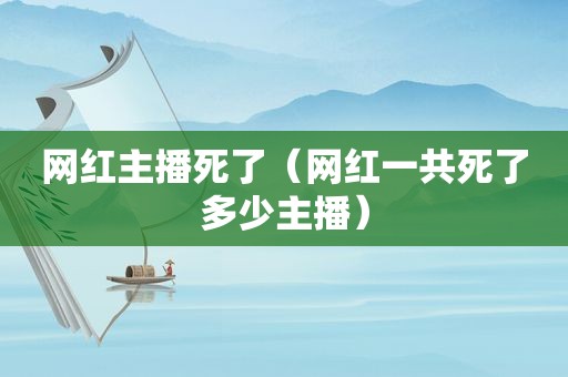 网红主播死了（网红一共死了多少主播）