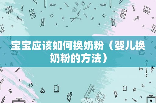 宝宝应该如何换奶粉（婴儿换奶粉的方法）