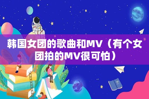 韩国女团的歌曲和MV（有个女团拍的MV很可怕）