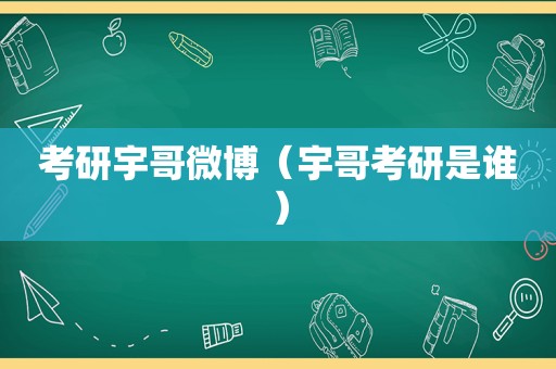 考研宇哥微博（宇哥考研是谁）