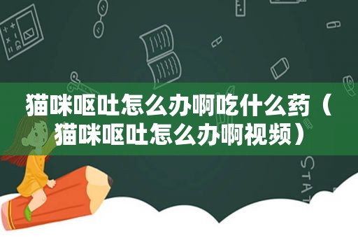 猫咪呕吐怎么办啊吃什么药（猫咪呕吐怎么办啊视频）