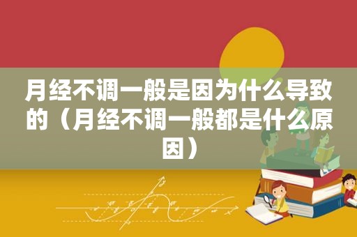 月经不调一般是因为什么导致的（月经不调一般都是什么原因）