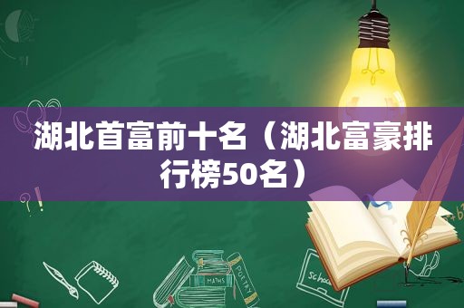 湖北首富前十名（湖北富豪排行榜50名）
