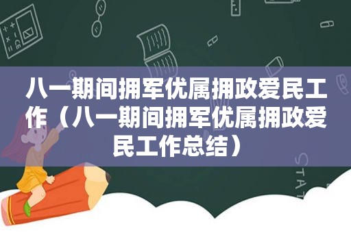 八一期间拥军优属拥政爱民工作（八一期间拥军优属拥政爱民工作总结）
