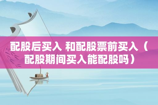 配股后买入 和配股票前买入（配股期间买入能配股吗）