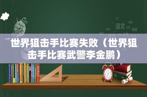世界狙击手比赛失败（世界狙击手比赛武警李金鹏）
