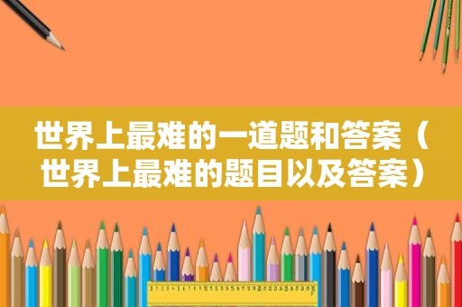 世界上最难的一道题和答案（世界上最难的题目以及答案）
