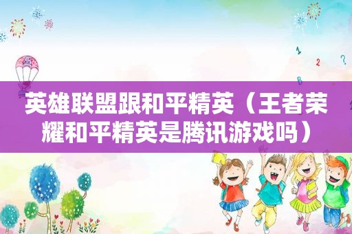 英雄联盟跟和平精英（王者荣耀和平精英是腾讯游戏吗）