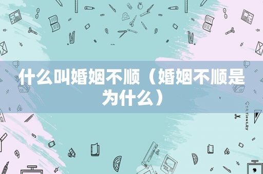 什么叫婚姻不顺（婚姻不顺是为什么）