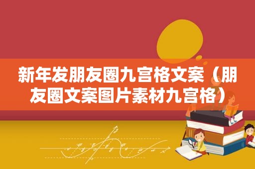 新年发朋友圈九宫格文案（朋友圈文案图片素材九宫格）