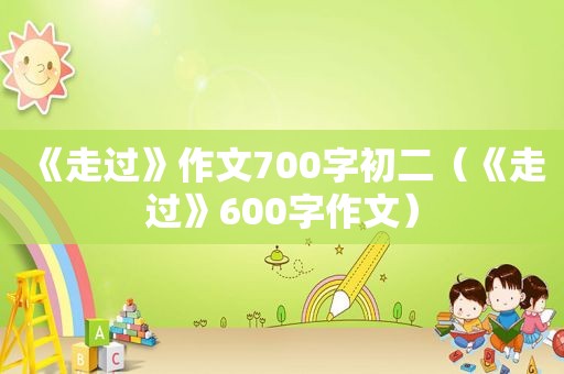 《走过》作文700字初二（《走过》600字作文）