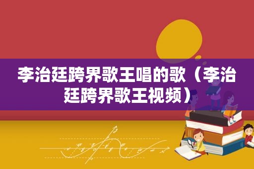李治廷跨界歌王唱的歌（李治廷跨界歌王视频）
