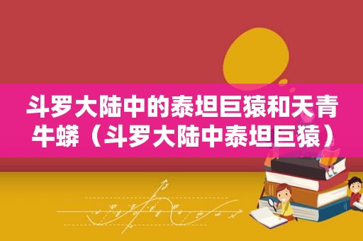 斗罗大陆中的泰坦巨猿和天青牛蟒（斗罗大陆中泰坦巨猿）