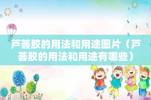 芦荟胶的用法和用途图片（芦荟胶的用法和用途有哪些）