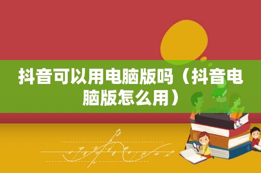 抖音可以用电脑版吗（抖音电脑版怎么用）