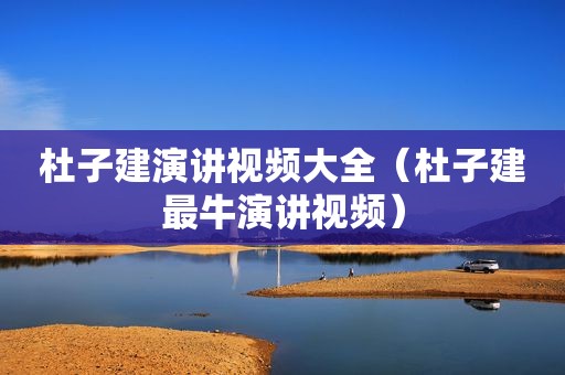 杜子建演讲视频大全（杜子建最牛演讲视频）