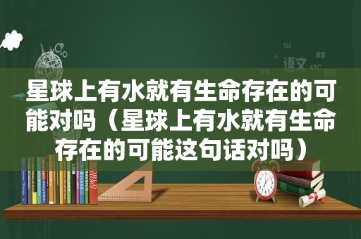星球上有水就有生命存在的可能对吗（星球上有水就有生命存在的可能这句话对吗）