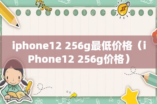 iphone12 256g最低价格（iPhone12 256g价格）