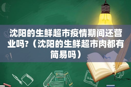 沈阳的生鲜超市疫情期间还营业吗?（沈阳的生鲜超市肉都有简易吗）