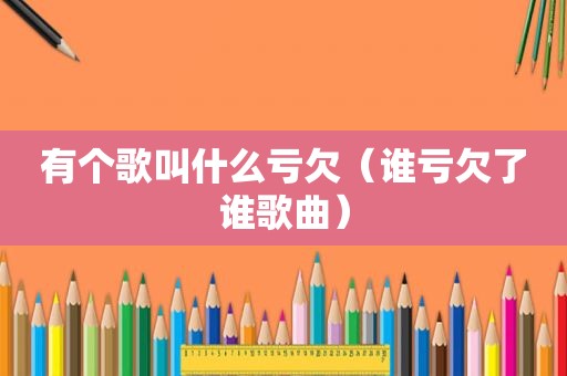 有个歌叫什么亏欠（谁亏欠了谁歌曲）