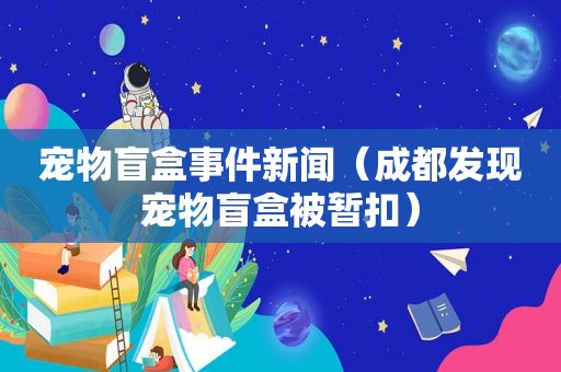 宠物盲盒事件新闻（成都发现宠物盲盒被暂扣）