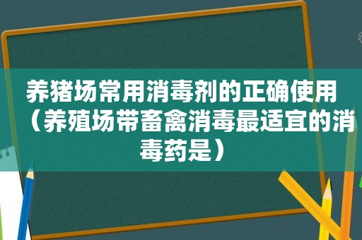养猪场常用消毒剂的正确使用（养殖场带畜禽消毒最适宜的消毒药是）