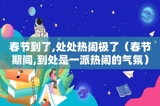 春节到了,处处热闹极了（春节期间,到处是一派热闹的气氛）