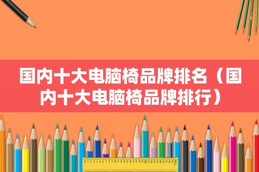 国内十大电脑椅品牌排名（国内十大电脑椅品牌排行）