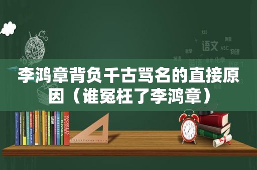 李鸿章背负千古骂名的直接原因（谁冤枉了李鸿章）