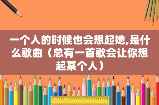 一个人的时候也会想起她,是什么歌曲（总有一首歌会让你想起某个人）