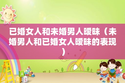 已婚女人和未婚男人暧昧（未婚男人和已婚女人暧昧的表现）