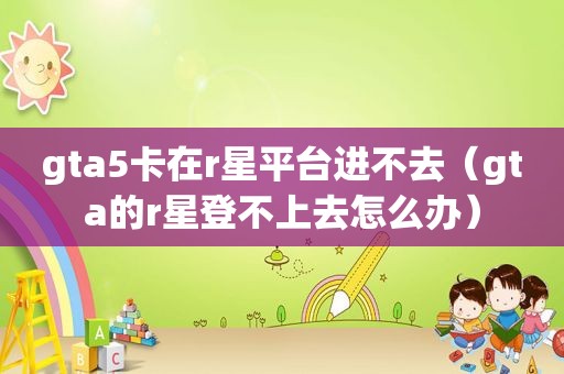 gta5卡在r星平台进不去（gta的r星登不上去怎么办）